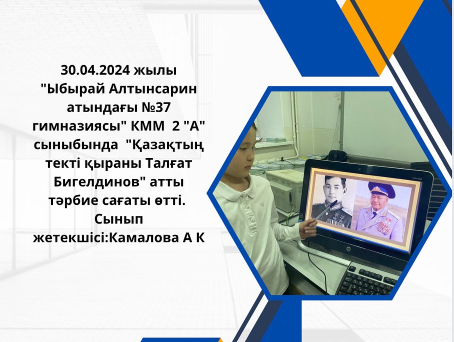 30.04.2024 жылы “Ыбырай Алтынсарин атындағы №37 гимназиясы” КММ 2 “А” сыныбында “Қазақтың текті қыраны Талғат Бигелдинов” атты тәрбие сағаты өтті. Сынып жетекшісі:Камалова А К