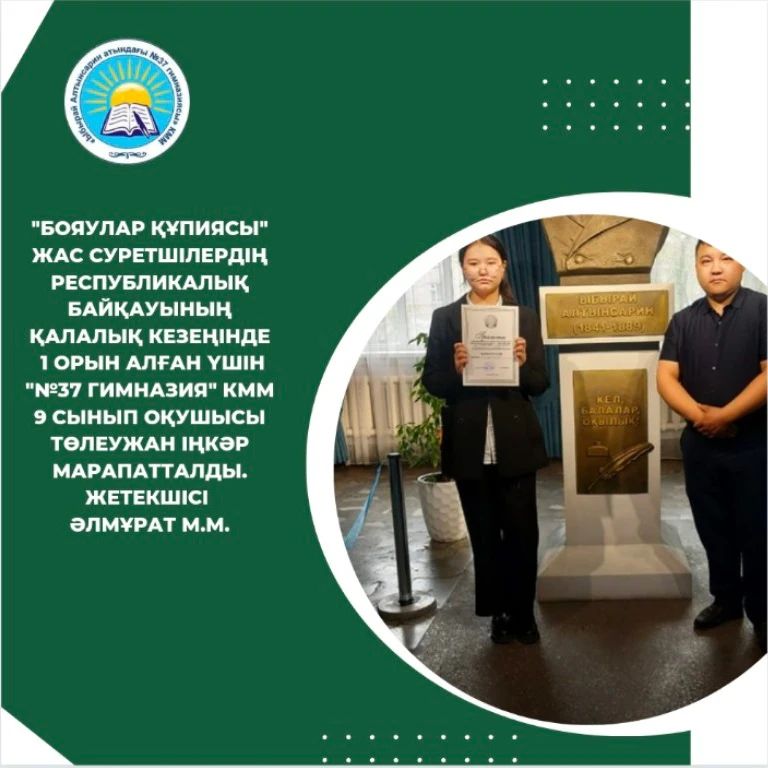 "Бояулар құпиясы" жас суретшілердің республикалық байқауының қалалық кезеңінде 1 орын алған үшін "№37 гимназия" КММ 9 сынып оқушысы ТӨЛЕУЖАН ІҢКӘР марапатталды. Жетекшісі: Әлмұрат М.М.