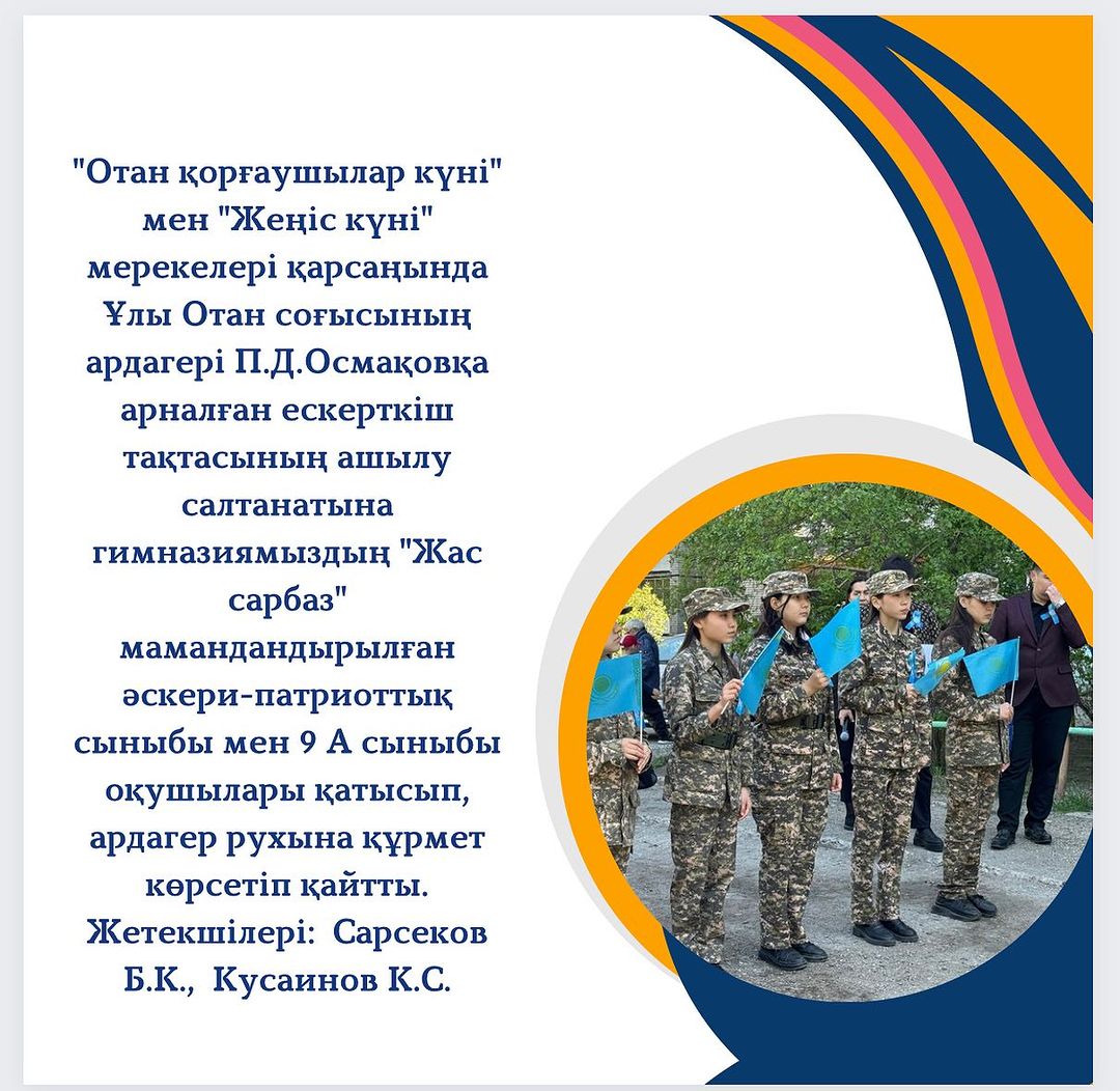«Отан қорғаушылар күні» мен «Жеңіс күні» мерекелері қарсаңында Ұлы Отан соғысының ардагері П.Д.Осмақовқа арналған ескерткіш тақтасының ашылу салтанатына гимназиямыздың «Жас сарбаз»