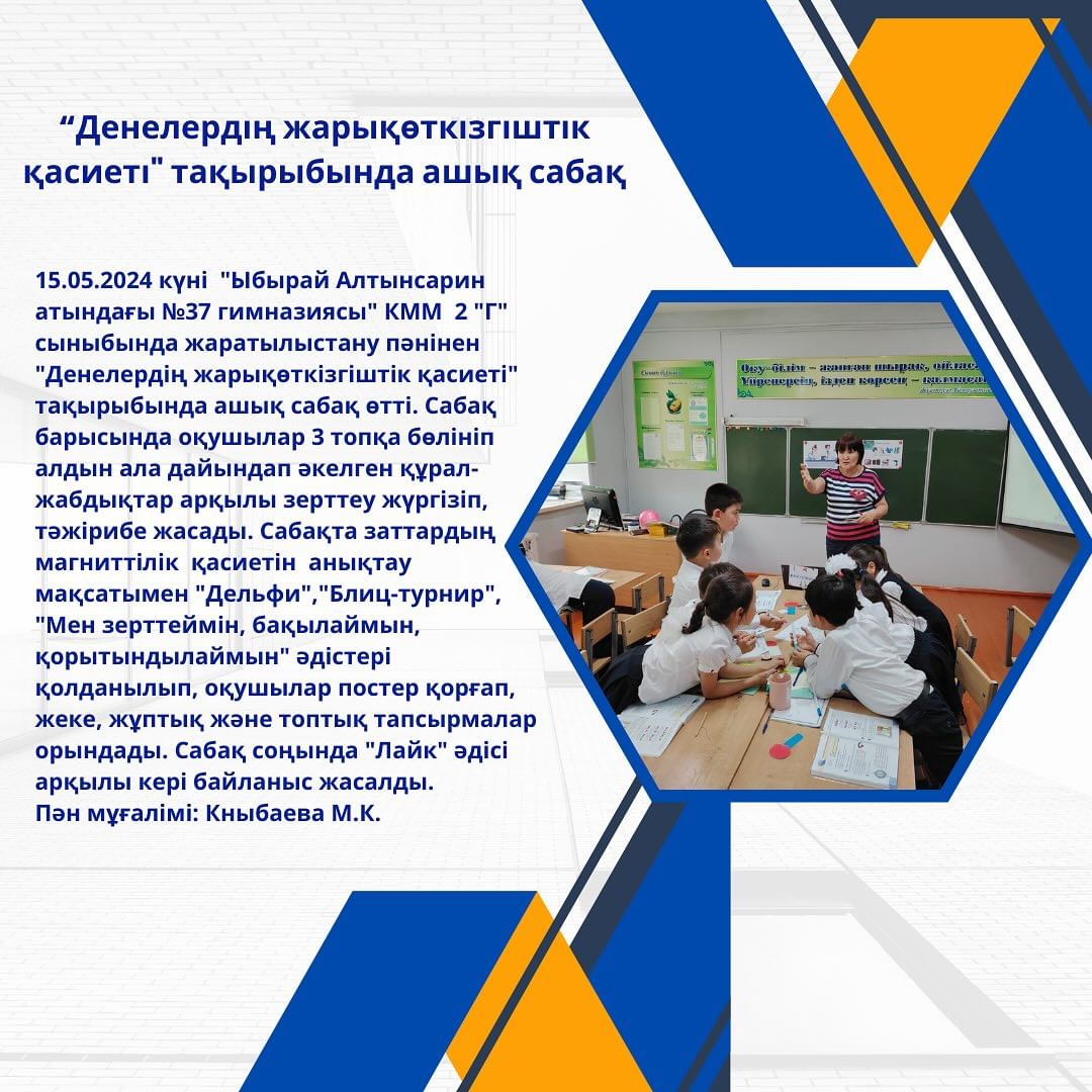 15.05.2024 күні “Ыбырай Алтынсарин атындағы №37 гимназиясы” КММ 2 “Г” сыныбында жаратылыстану пәнінен “Денелердің жарықөткізгіштік қасиеті” тақырыбында ашық сабақ өтті.
