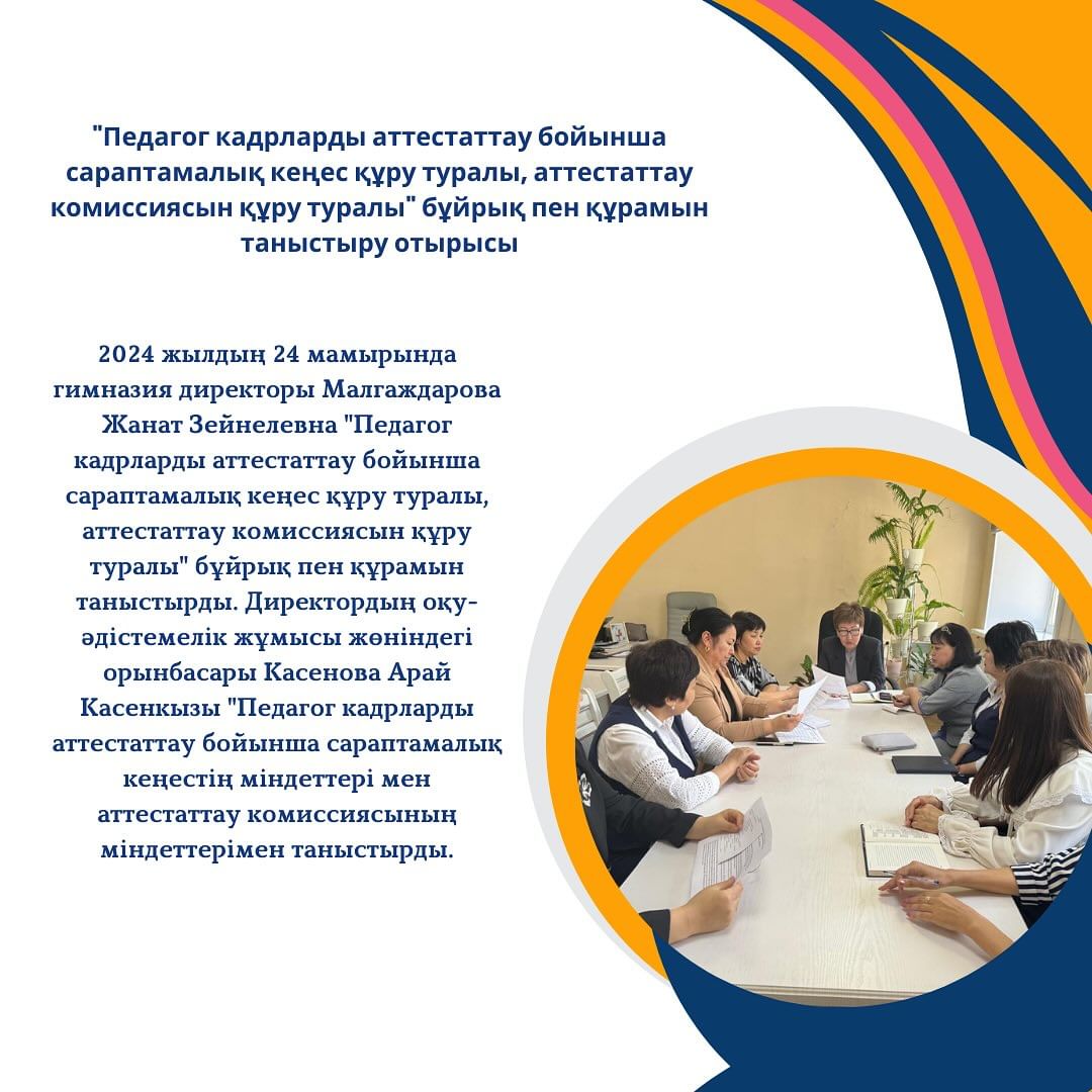 2024 жылдың 24 мамырында гимназия директоры Малгаждарова Жанат Зейнелевна “Педагог кадрларды аттестаттау бойынша сараптамалық кеңес құру туралы, аттестаттау комиссиясын құру туралы” бұйрық пен құрамын таныстырды.