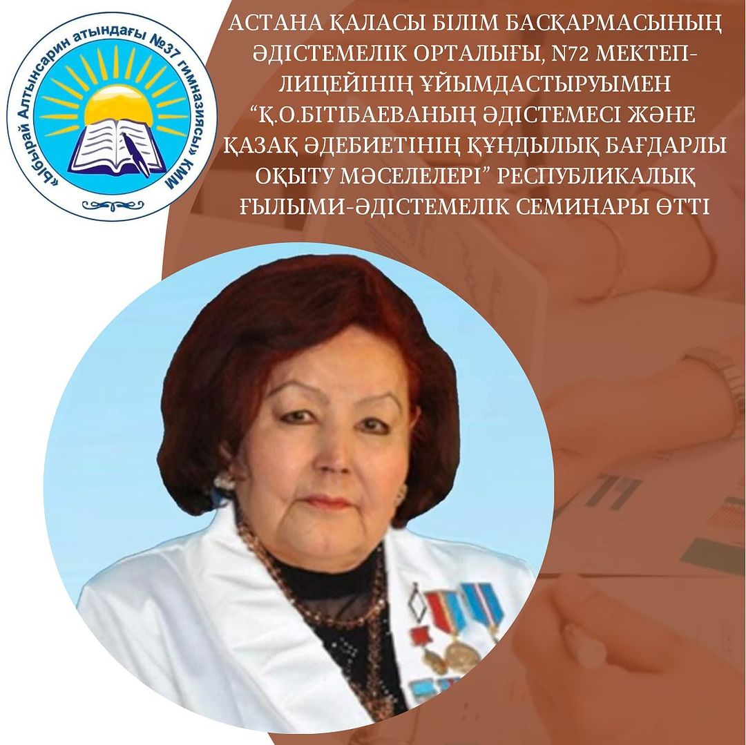 Астана қаласы Білім басқармасының әдістемелік орталығы, N72 мектеп-лицейінің ұйымдастыруымен “Қ.О.Бітібаеваның әдістемесі және қазақ әдебиетінің құндылық бағдарлы оқыту мәселелері” республикалық ғылыми-әдістемелік семинары өтті.