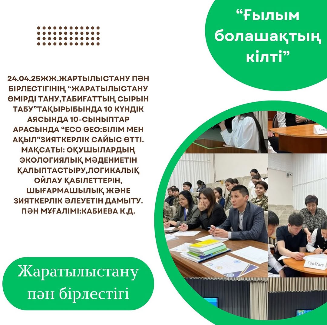 24.04.25жж.Жартылыстану пән бірлестігінің “Жаратылыстану өмірді тану,табиғаттың сырын табу”тақырыбында 10 күндік аясында 10-сыныптар арасында “Eco Geo:Білім мен Ақыл”зияткерлік сайыс өтті.